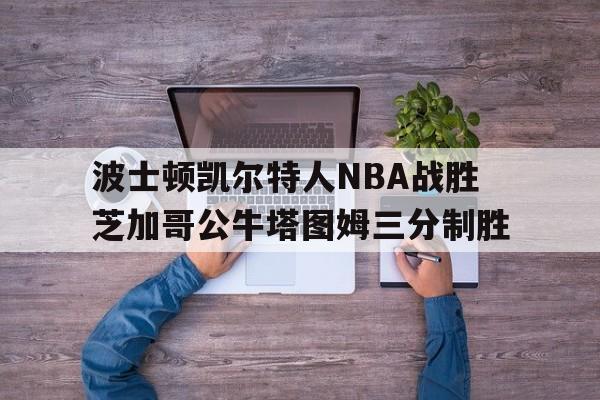 ag体育集团_波士顿凯尔特人NBA战胜芝加哥公牛塔图姆三分制胜的简单介绍